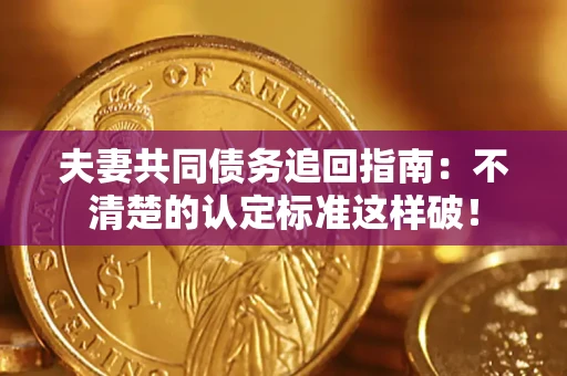 武汉夫妻共同债务追回指南：不清楚的认定标准这样破！