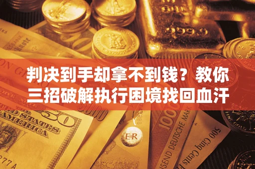 武汉判决到手却拿不到钱？教你三招破解执行困境找回血汗钱