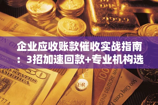 武汉企业应收账款催收实战指南：3招加速回款+专业机构选择避坑