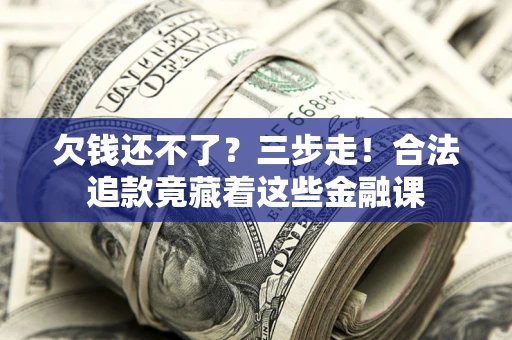 武汉欠钱还不了？三步走！合法追款竟藏着这些金融课