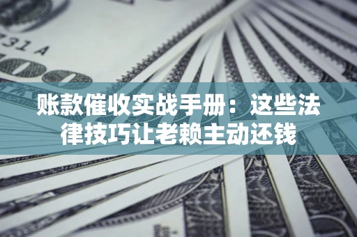 武汉账款催收实战手册：这些法律技巧让老赖主动还钱