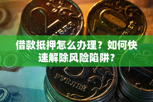 武汉借款抵押怎么办理？如何快速解除风险陷阱？