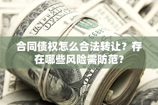 武汉合同债权怎么合法转让？存在哪些风险需防范？