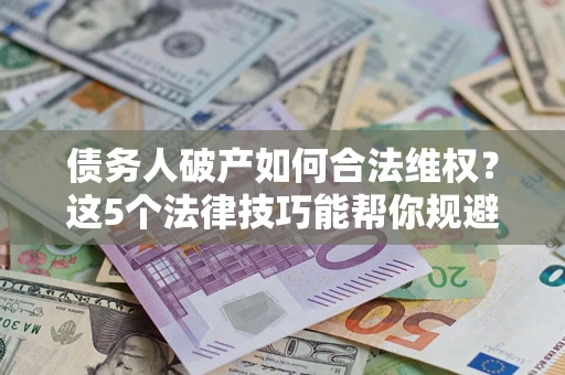 武汉债务人破产如何合法维权？这5个法律技巧能帮你规避风险