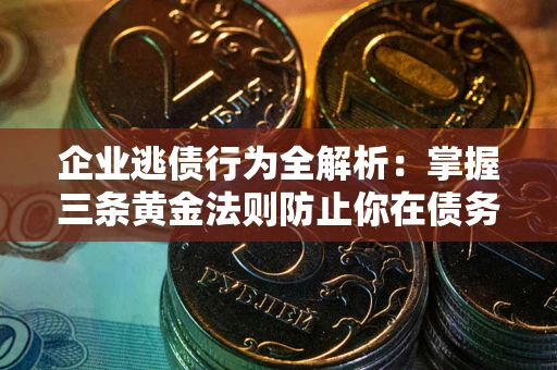 武汉企业逃债行为全解析：掌握三条黄金法则防止你在债务乱局中“踩雷”