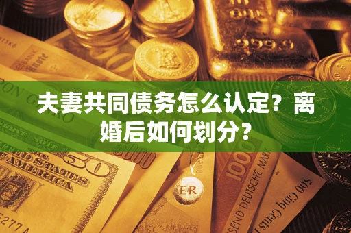 武汉夫妻共同债务怎么认定？离婚后如何划分？