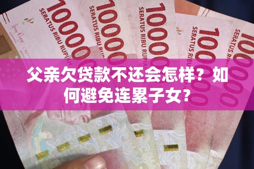 武汉父亲欠贷款不还会怎样？如何避免连累子女？
