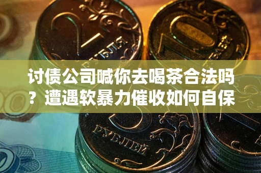 武汉讨债公司喊你去喝茶合法吗？遭遇软暴力催收如何自保？
