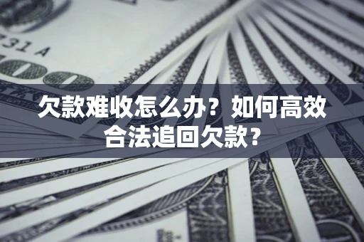 武汉欠款难收怎么办？如何高效合法追回欠款？