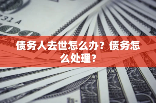 武汉债务人去世怎么办？债务怎么处理？