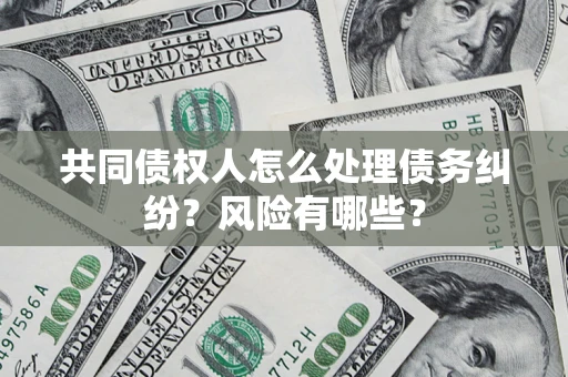 武汉共同债权人怎么处理债务纠纷？风险有哪些？