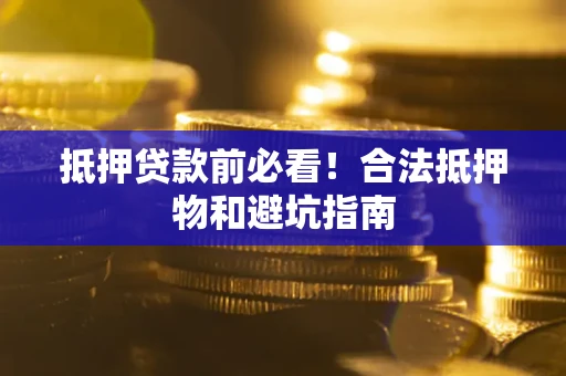 武汉抵押贷款前必看！合法抵押物和避坑指南