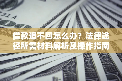 武汉借款追不回怎么办?法律途径所需材料解析及操作指南 武汉借款追不回怎么办?法律途径所需材料解析及操作指南