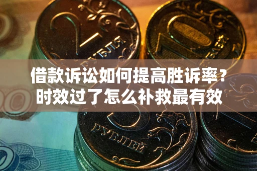 武汉借款诉讼如何提高胜诉率？时效过了怎么补救最有效