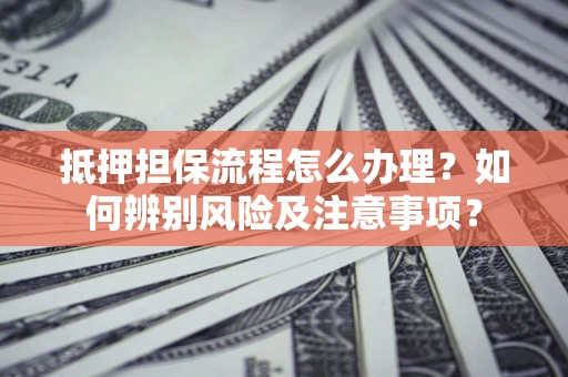 武汉抵押担保流程怎么办理？如何辨别风险及注意事项？