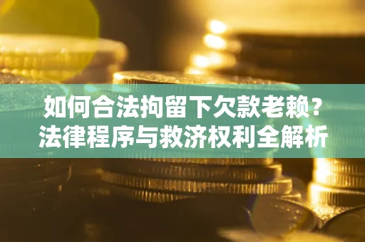 武汉如何合法拘留下欠款老赖？法律程序与救济权利全解析