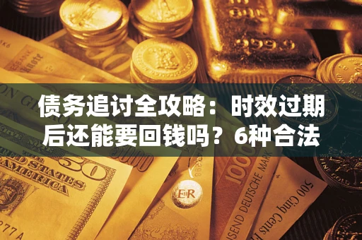 武汉债务追讨全攻略：时效过期后还能要回钱吗？6种合法手段助你维权