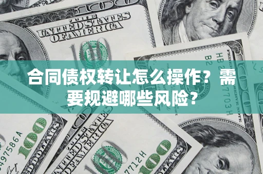 武汉合同债权转让怎么操作？需要规避哪些风险？
