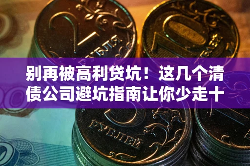 武汉别再被高利贷坑！这几个清债公司避坑指南让你少走十年弯路