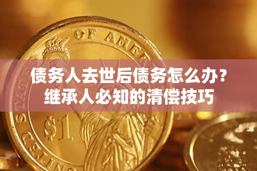 武汉债务人去世后债务怎么办？继承人必知的清偿技巧