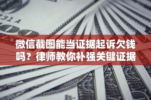 武汉微信截图能当证据起诉欠钱吗？律师教你补强关键证据