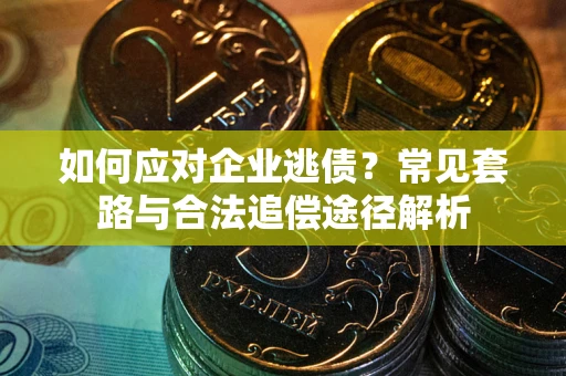 武汉如何应对企业逃债？常见套路与合法追偿途径解析