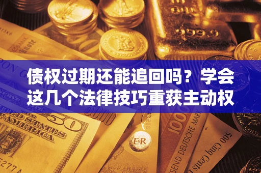 武汉债权过期还能追回吗？学会这几个法律技巧重获主动权