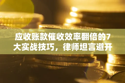 武汉应收账款催收效率翻倍的7大实战技巧，律师坦言避开这些法律雷区最关键