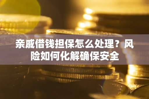 武汉亲戚借钱担保怎么处理？风险如何化解确保安全