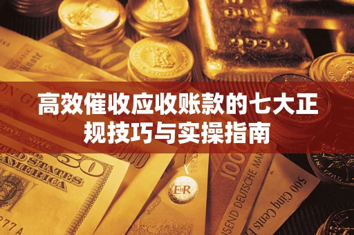 武汉高效催收应收账款的七大正规技巧与实操指南