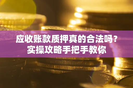 武汉应收账款质押真的合法吗？实操攻略手把手教你