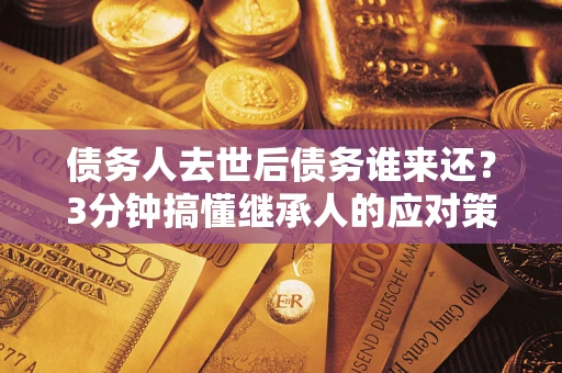 武汉债务人去世后债务谁来还？3分钟搞懂继承人的应对策略