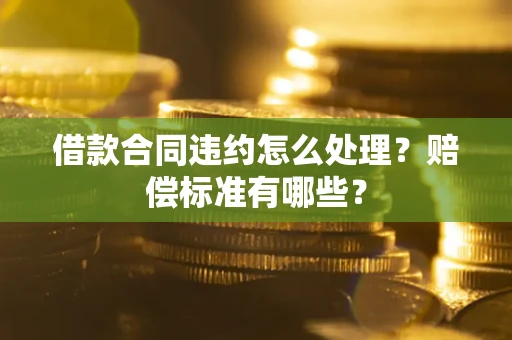 武汉借款合同违约怎么处理？赔偿标准有哪些？