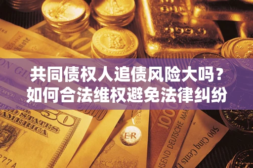 武汉共同债权人追债风险大吗?如何合法维权避免法律纠纷? 武汉共同债权人追债风险大吗?如何合法维权避免法律纠纷?