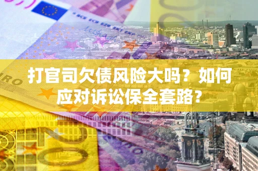 武汉打官司欠债风险大吗？如何应对诉讼保全套路？