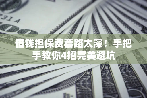 武汉借钱担保费套路太深！手把手教你4招完美避坑