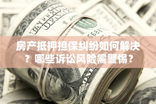 武汉房产抵押担保纠纷如何解决？哪些诉讼风险需警惕？
