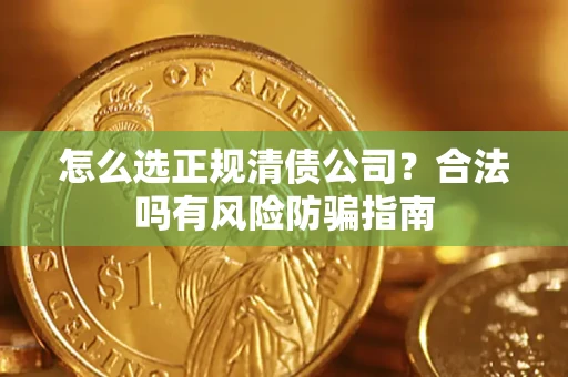 武汉怎么选正规清债公司？合法吗有风险防骗指南