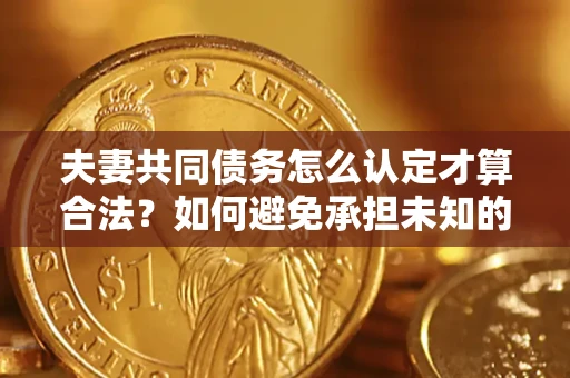 武汉夫妻共同债务怎么认定才算合法？如何避免承担未知的债务风险？