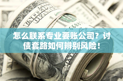 武汉怎么联系专业要账公司？讨债套路如何辨别风险！
