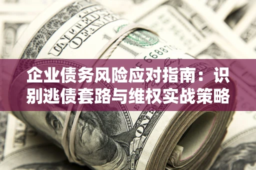 武汉企业债务风险应对指南：识别逃债套路与维权实战策略