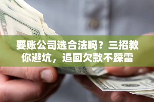 武汉要账公司选合法吗？三招教你避坑，追回欠款不踩雷