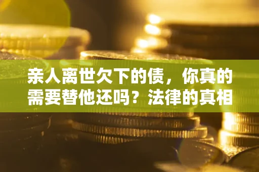 武汉亲人离世欠下的债，你真的需要替他还吗？法律的真相或许与你想的不一样