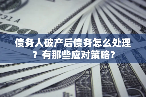武汉债务人破产后债务怎么处理？有那些应对策略？