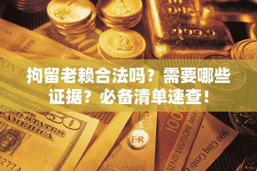 武汉拘留老赖合法吗？需要哪些证据？必备清单速查！