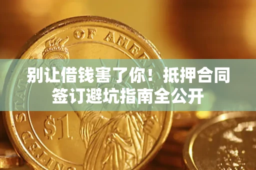 武汉别让借钱害了你！抵押合同签订避坑指南全公开