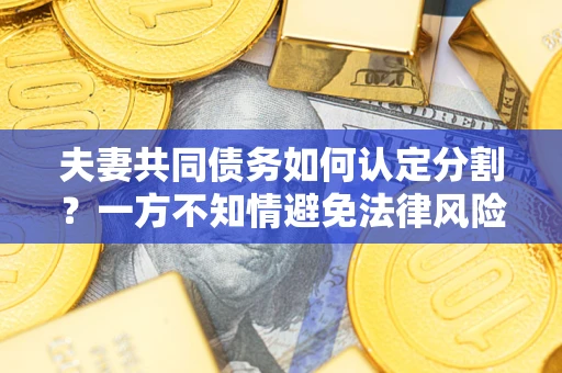 武汉夫妻共同债务如何认定分割？一方不知情避免法律风险必看！